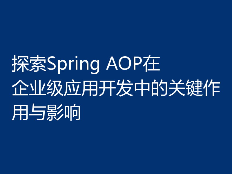 探索Spring AOP在企业级应用开发中的关键作用与影响