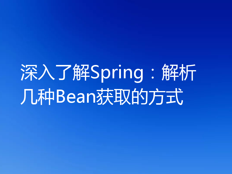 深入了解Spring：解析几种Bean获取的方式