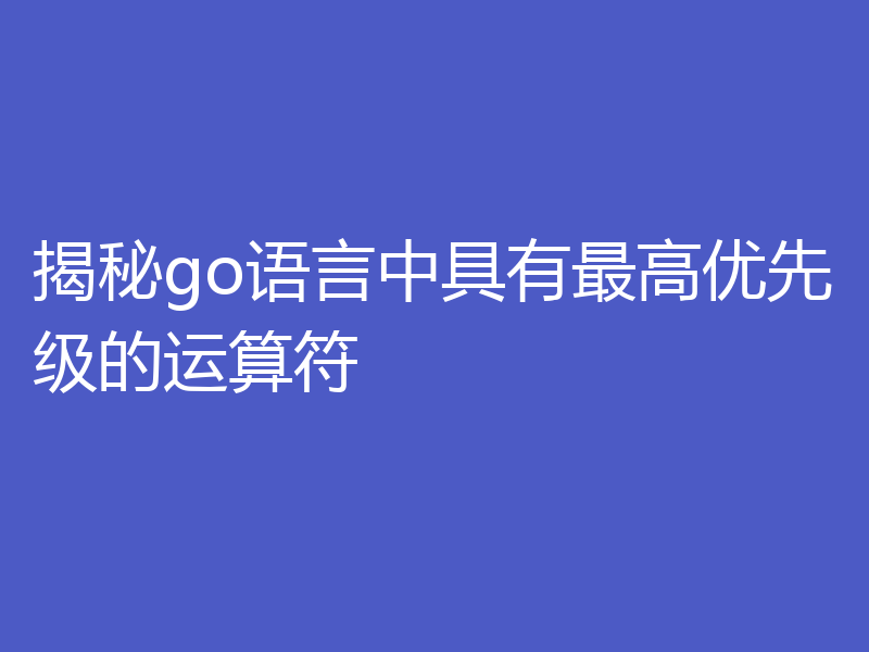 揭秘go语言中具有最高优先级的运算符
