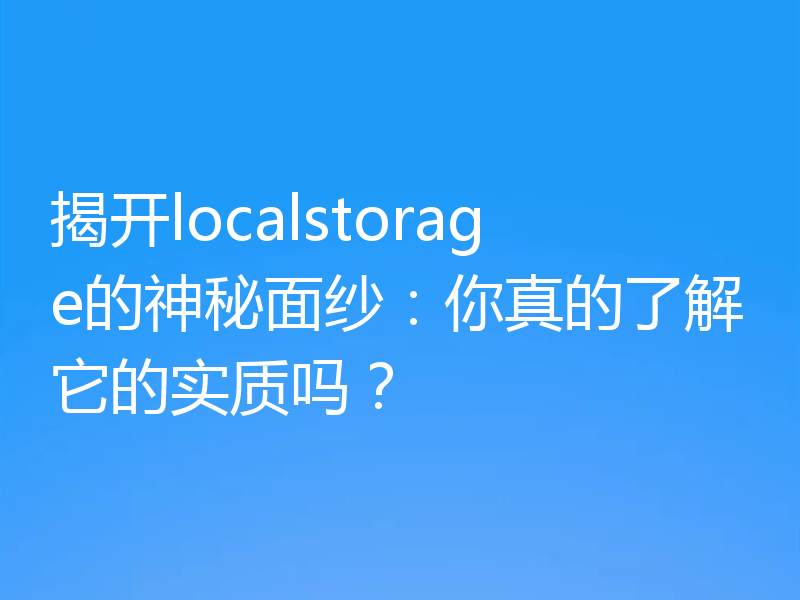 揭开localstorage的神秘面纱：你真的了解它的实质吗？