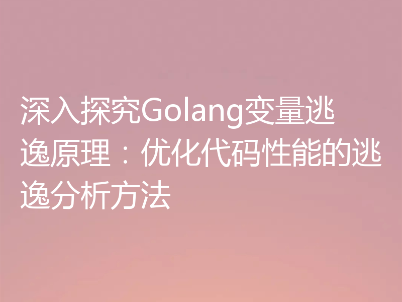 深入探究Golang变量逃逸原理：优化代码性能的逃逸分析方法