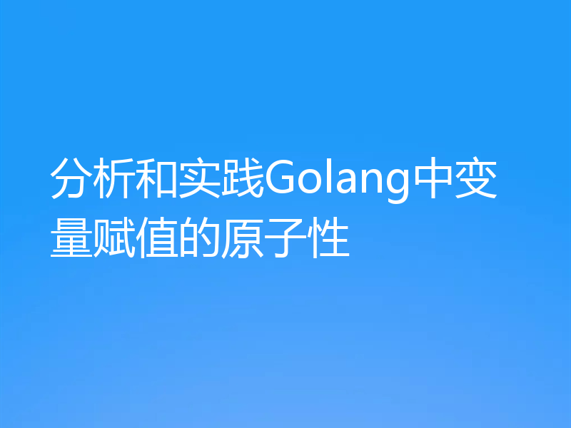 分析和实践Golang中变量赋值的原子性