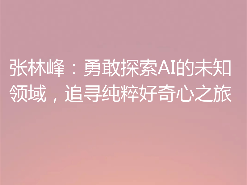 张林峰：勇敢探索AI的未知领域，追寻纯粹好奇心之旅