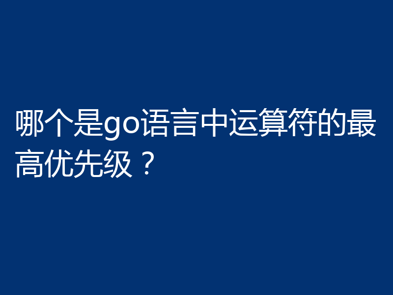 哪个是go语言中运算符的最高优先级？