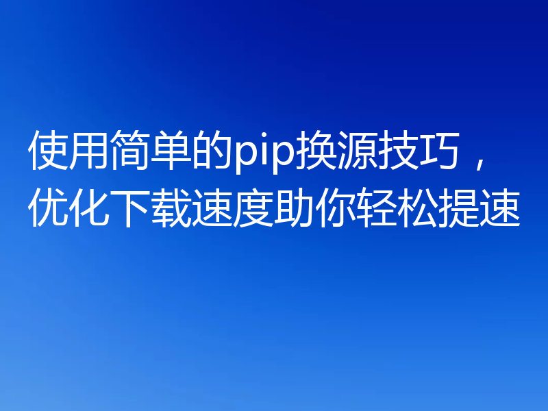 使用简单的pip换源技巧，优化下载速度助你轻松提速