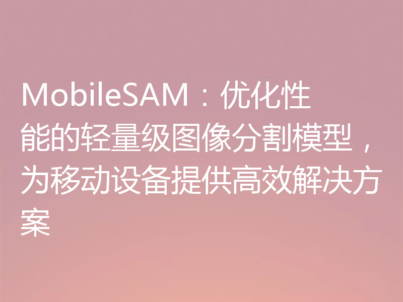 MobileSAM：优化性能的轻量级图像分割模型，为移动设备提供高效解决方案