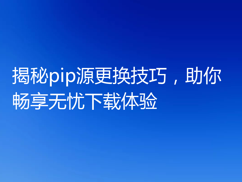揭秘pip源更换技巧，助你畅享无忧下载体验