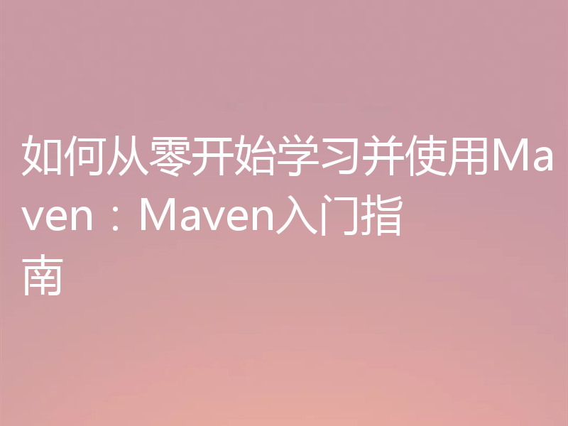 如何从零开始学习并使用Maven：Maven入门指南