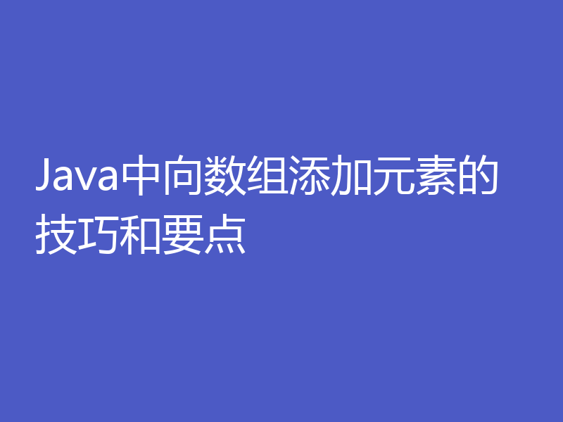 Java中向数组添加元素的技巧和要点