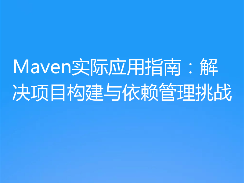 Maven实际应用指南：解决项目构建与依赖管理挑战