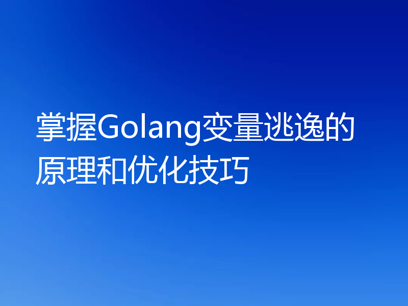 掌握Golang变量逃逸的原理和优化技巧