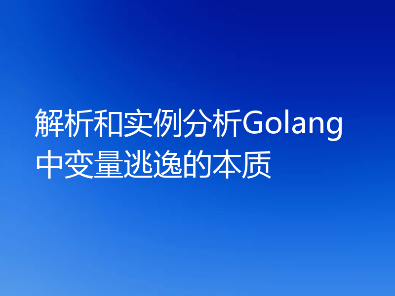 解析和实例分析Golang中变量逃逸的本质