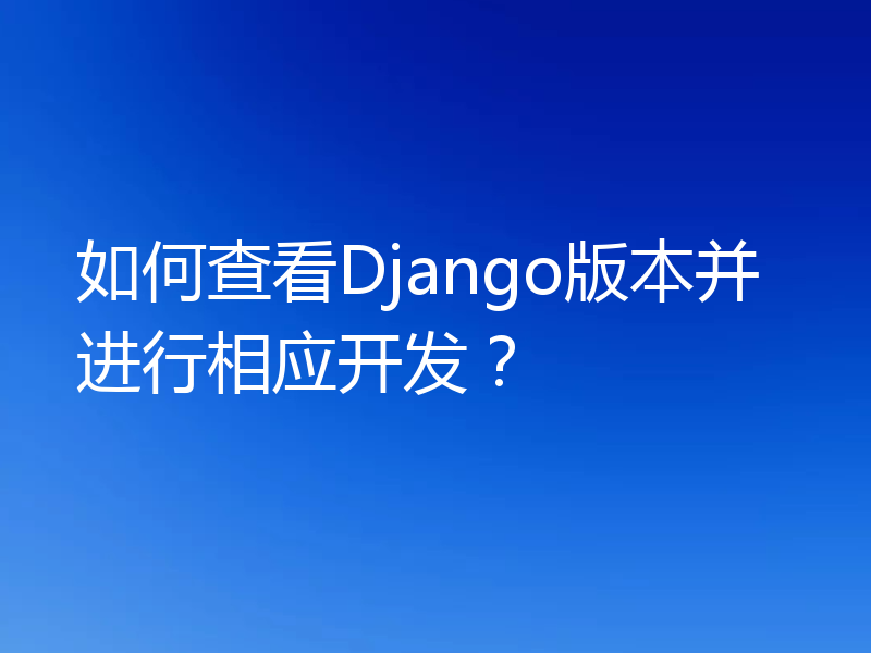 如何查看Django版本并进行相应开发？