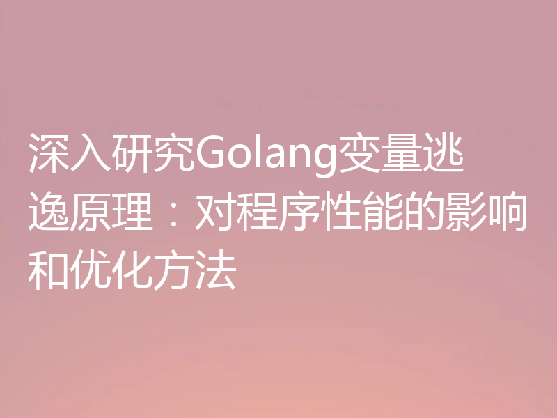 深入研究Golang变量逃逸原理：对程序性能的影响和优化方法