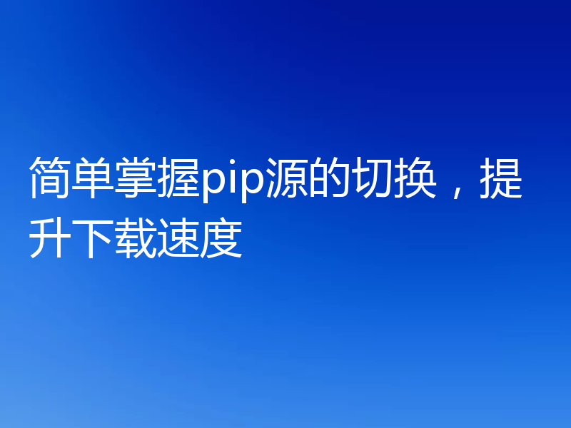 简单掌握pip源的切换，提升下载速度