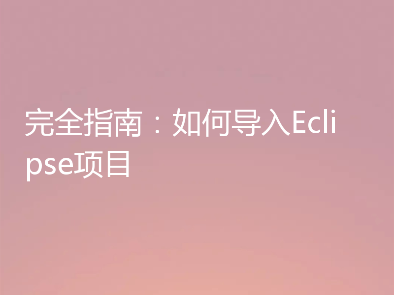 完全指南：如何导入Eclipse项目