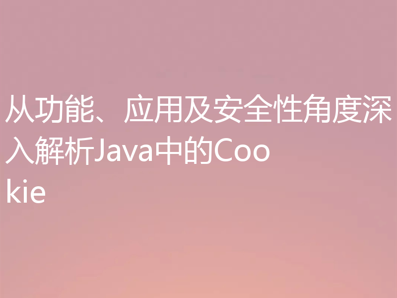 从功能、应用及安全性角度深入解析Java中的Cookie