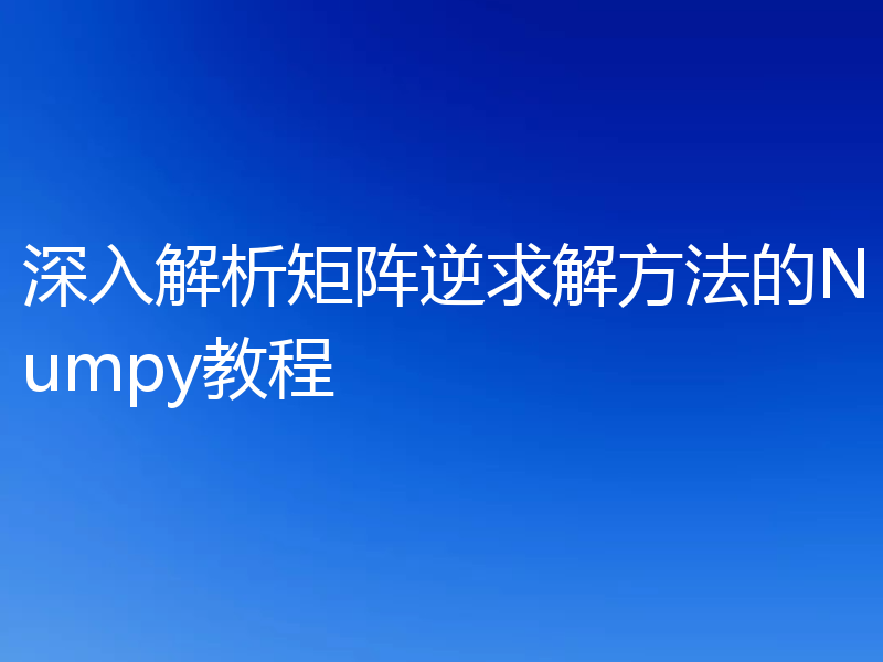 深入解析矩阵逆求解方法的Numpy教程