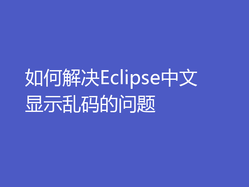 如何解决Eclipse中文显示乱码的问题