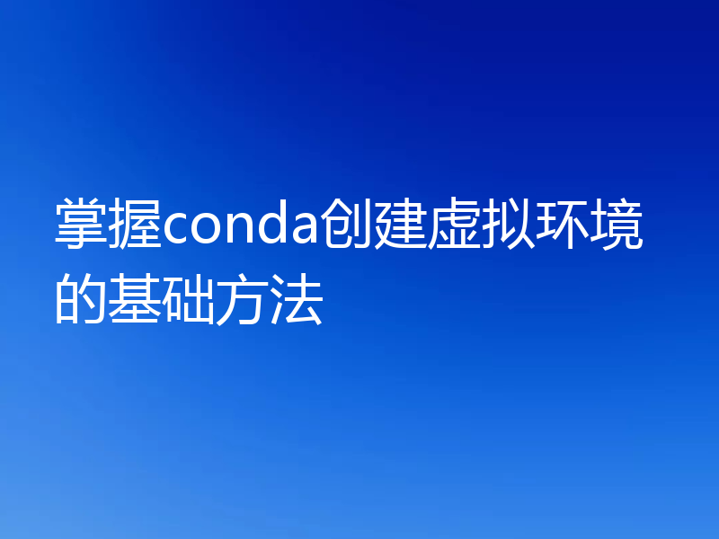 掌握conda创建虚拟环境的基础方法
