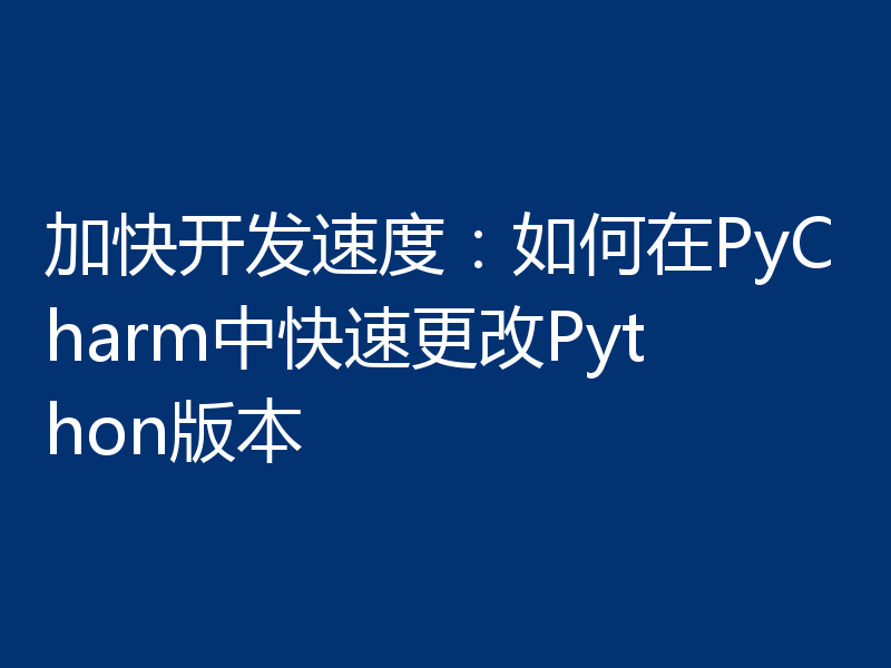 加快开发速度：如何在PyCharm中快速更改Python版本