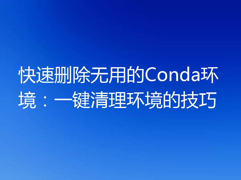 快速删除无用的Conda环境：一键清理环境的技巧