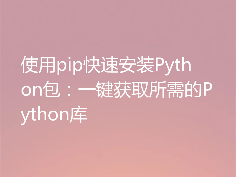 使用pip快速安装Python包：一键获取所需的Python库