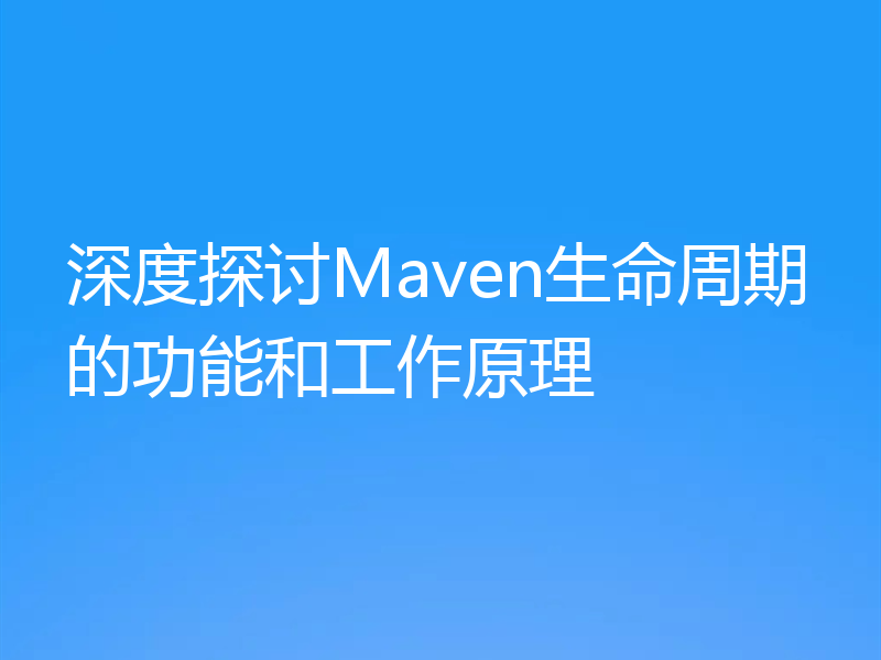 深度探讨Maven生命周期的功能和工作原理
