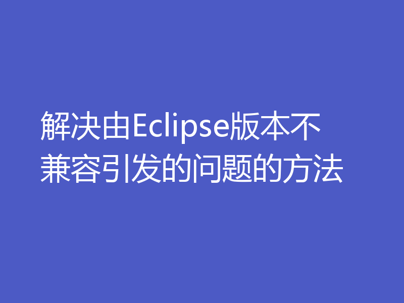 解决由Eclipse版本不兼容引发的问题的方法