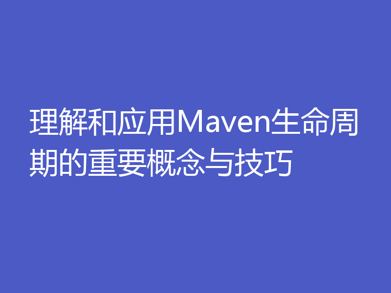 理解和应用Maven生命周期的重要概念与技巧