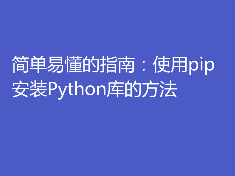 简单易懂的指南：使用pip安装Python库的方法