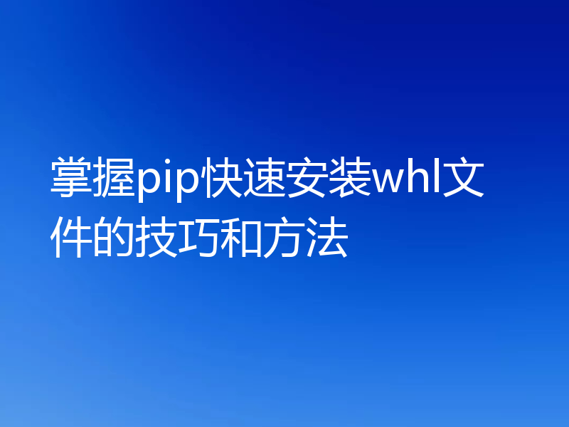 掌握pip快速安装whl文件的技巧和方法