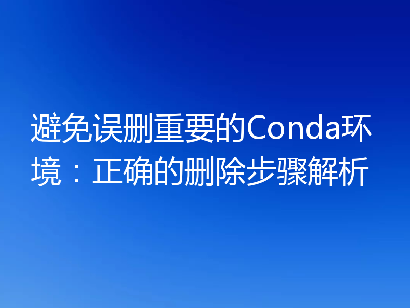 避免误删重要的Conda环境：正确的删除步骤解析