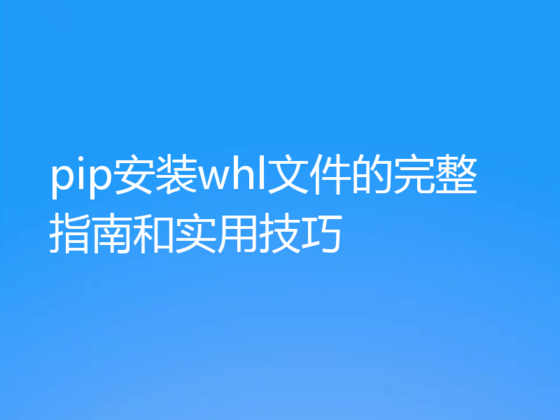 pip安装whl文件的完整指南和实用技巧