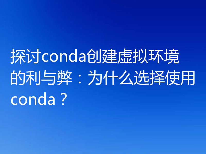探讨conda创建虚拟环境的利与弊：为什么选择使用conda？