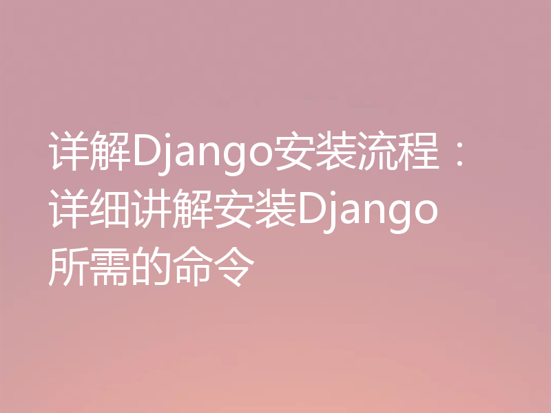 详解Django安装流程：详细讲解安装Django所需的命令