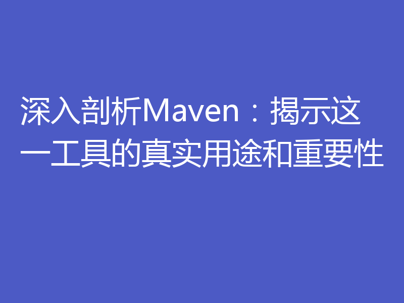 深入剖析Maven：揭示这一工具的真实用途和重要性