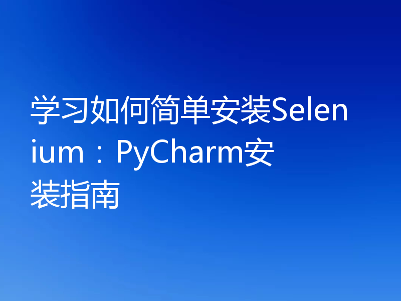 学习如何简单安装Selenium：PyCharm安装指南
