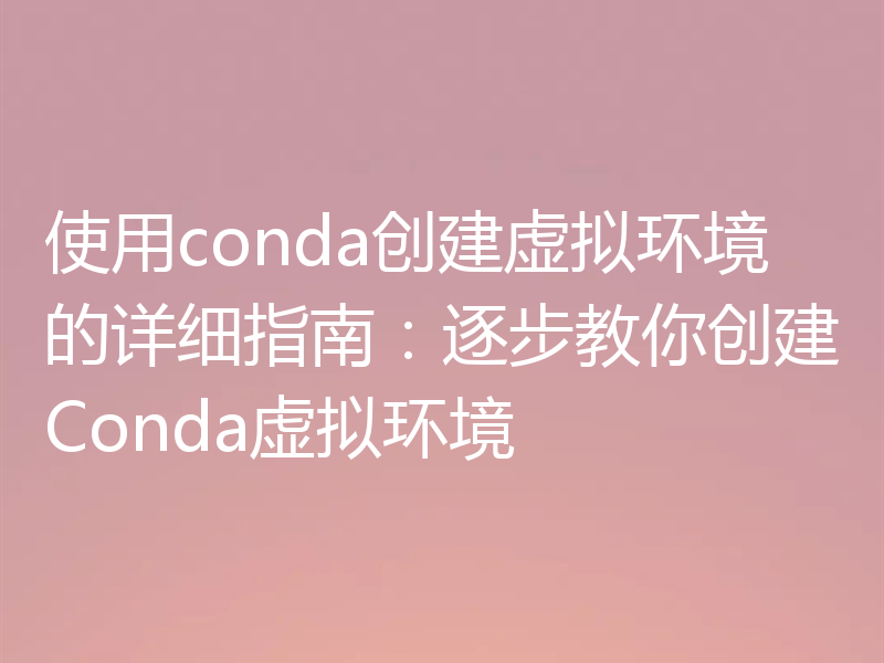使用conda创建虚拟环境的详细指南：逐步教你创建Conda虚拟环境