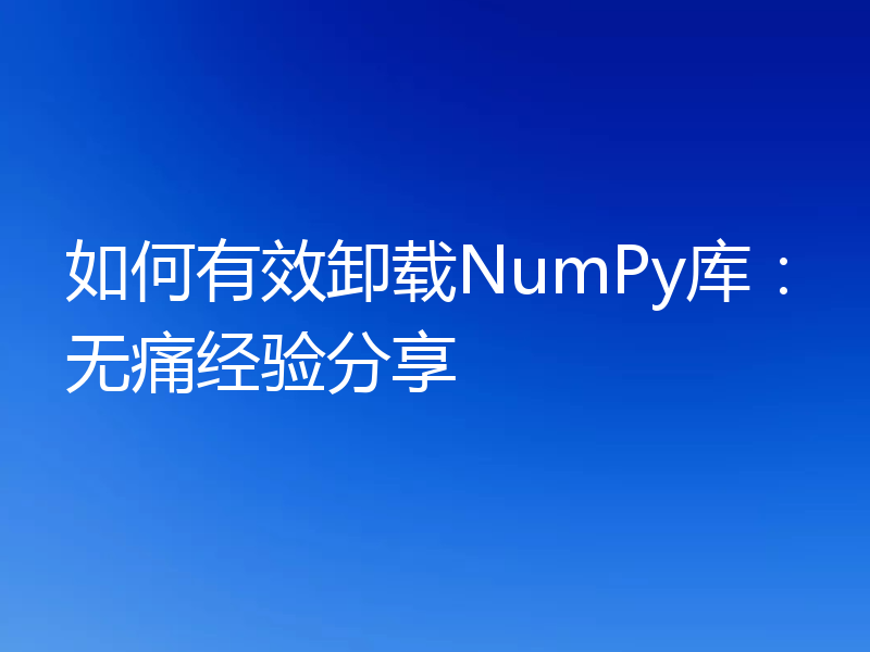 如何有效卸载NumPy库：无痛经验分享