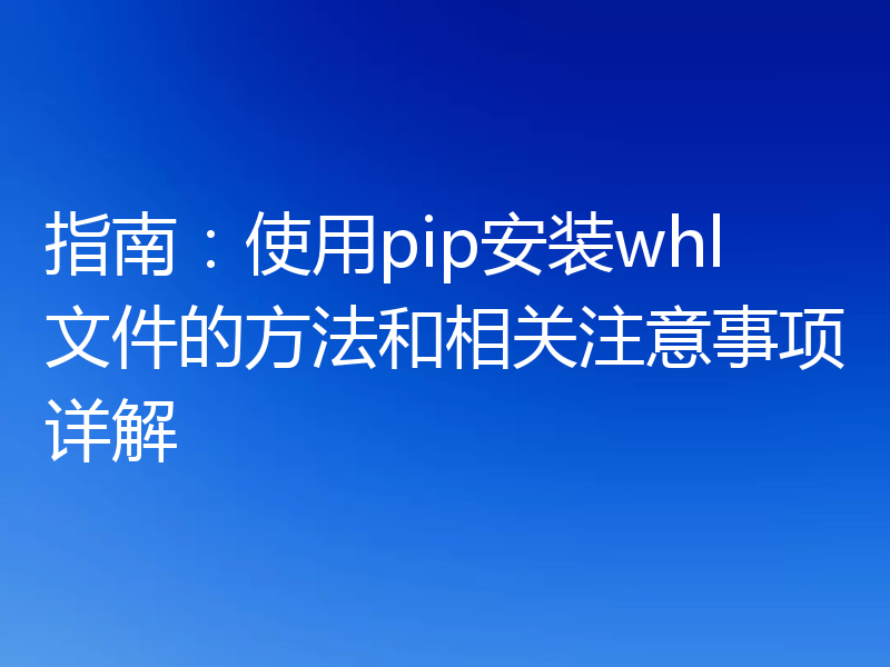 指南：使用pip安装whl文件的方法和相关注意事项详解