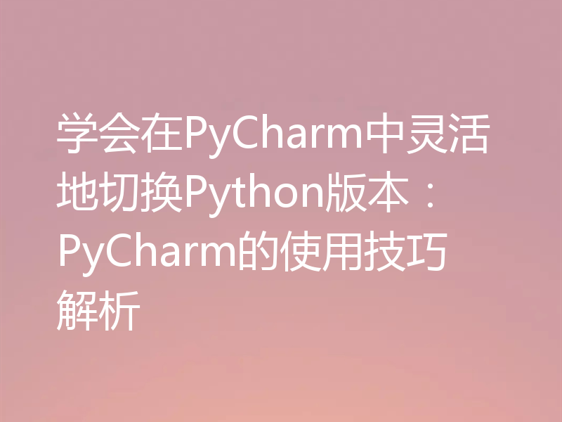 学会在PyCharm中灵活地切换Python版本：PyCharm的使用技巧解析