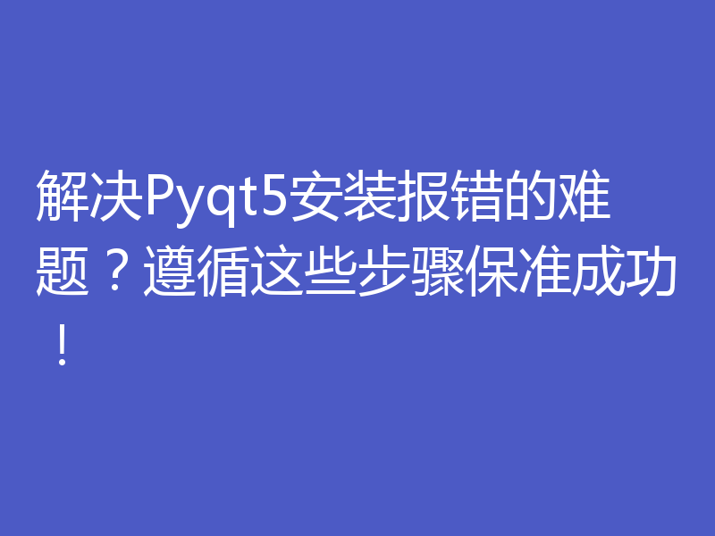 解决Pyqt5安装报错的难题？遵循这些步骤保准成功！