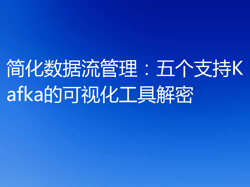 简化数据流管理：五个支持Kafka的可视化工具解密