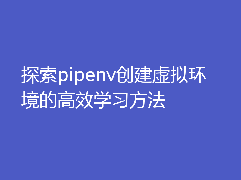 探索pipenv创建虚拟环境的高效学习方法