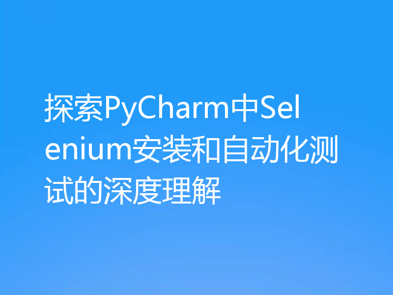 探索PyCharm中Selenium安装和自动化测试的深度理解