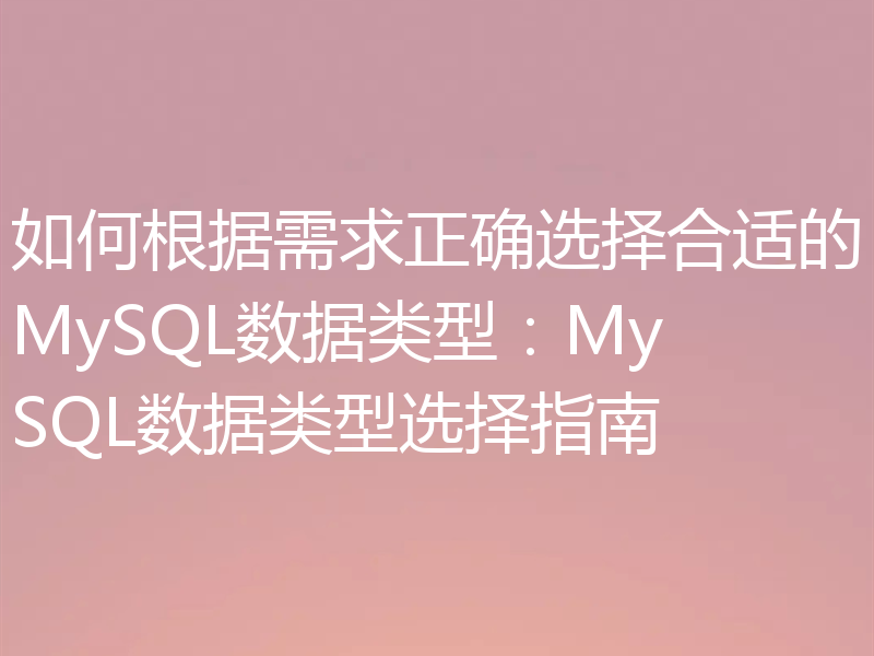 如何根据需求正确选择合适的MySQL数据类型：MySQL数据类型选择指南