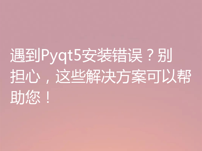 遇到Pyqt5安装错误？别担心，这些解决方案可以帮助您！