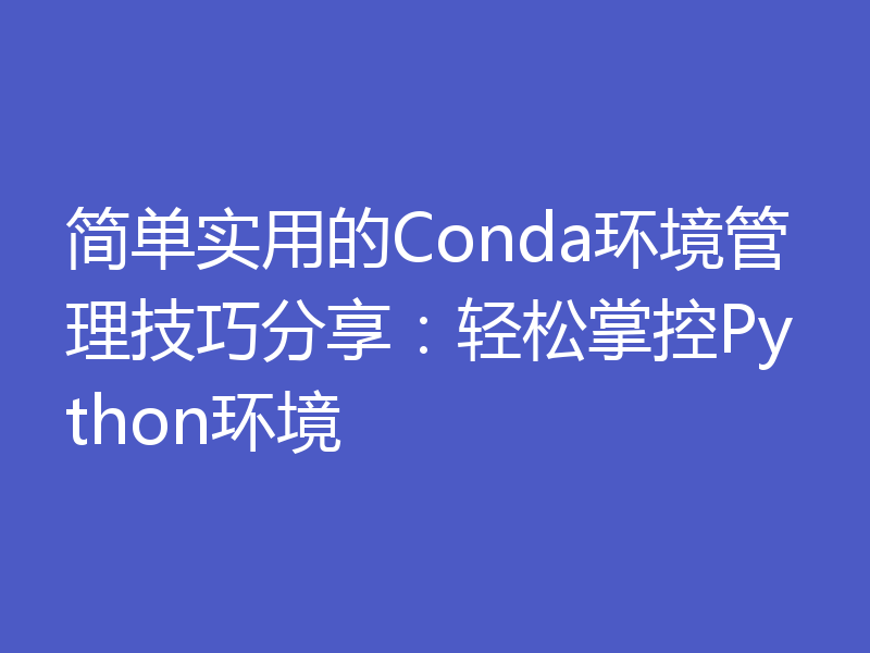 简单实用的Conda环境管理技巧分享：轻松掌控Python环境