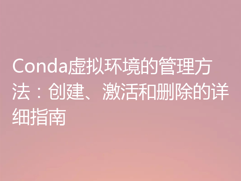 Conda虚拟环境的管理方法：创建、激活和删除的详细指南